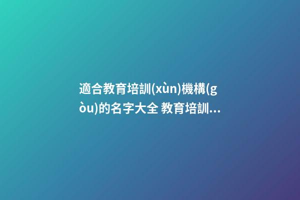 適合教育培訓(xùn)機構(gòu)的名字大全 教育培訓(xùn)類機構(gòu)名字-第1張-公司起名-玄機派